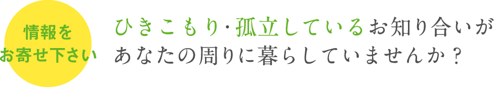 情報をお寄せ下さい。ひきこもり･孤立しているお知り合いがあなたの周りに暮らしていませんか？